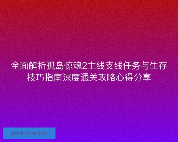 全面解析孤岛惊魂2主线支线任务与生存技巧指南深度通关攻略心得分享 全面解析孤岛惊魂2主线支线任务与生存技巧指南深度通关攻略心得分享