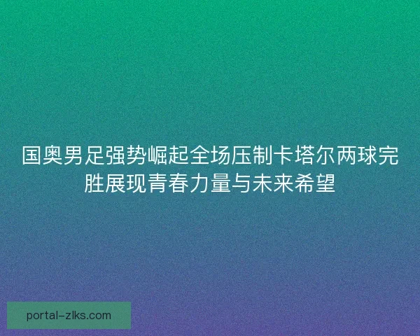 国奥男足强势崛起全场压制卡塔尔两球完胜展现青春力量与未来希望 国奥男足强势崛起全场压制卡塔尔两球完胜展现青春力量与未来希望
