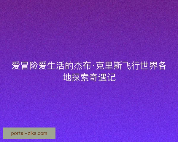爱冒险爱生活的杰布·克里斯飞行世界各地探索奇遇记