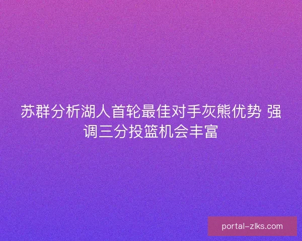 苏群分析湖人首轮最佳对手灰熊优势 强调三分投篮机会丰富 苏群分析湖人首轮最佳对手灰熊优势 强调三分投篮机会丰富