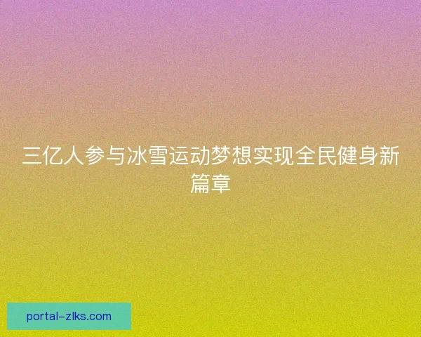 三亿人参与冰雪运动梦想实现全民健身新篇章