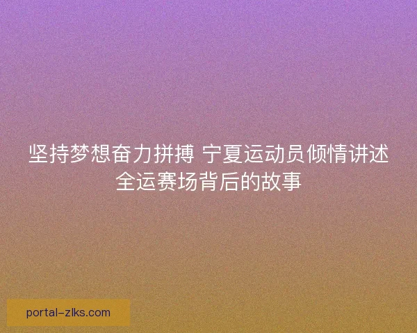 坚持梦想奋力拼搏 宁夏运动员倾情讲述全运赛场背后的故事
