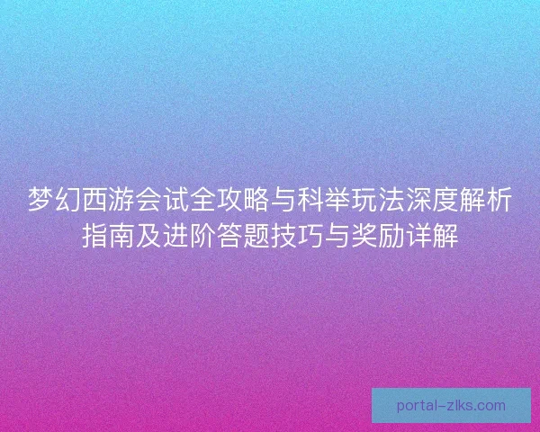 梦幻西游会试全攻略与科举玩法深度解析指南及进阶答题技巧与奖励详解 梦幻西游会试全攻略与科举玩法深度解析指南及进阶答题技巧与奖励详解