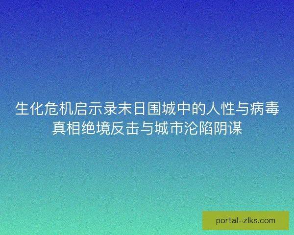 生化危机启示录末日围城中的人性与病毒真相绝境反击与城市沦陷阴谋 生化危机启示录末日围城中的人性与病毒真相绝境反击与城市沦陷阴谋