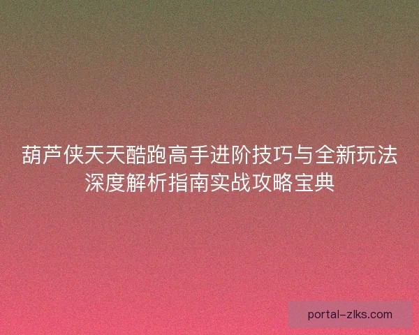 葫芦侠天天酷跑高手进阶技巧与全新玩法深度解析指南实战攻略宝典