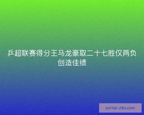 乒超联赛得分王马龙豪取二十七胜仅两负创造佳绩
