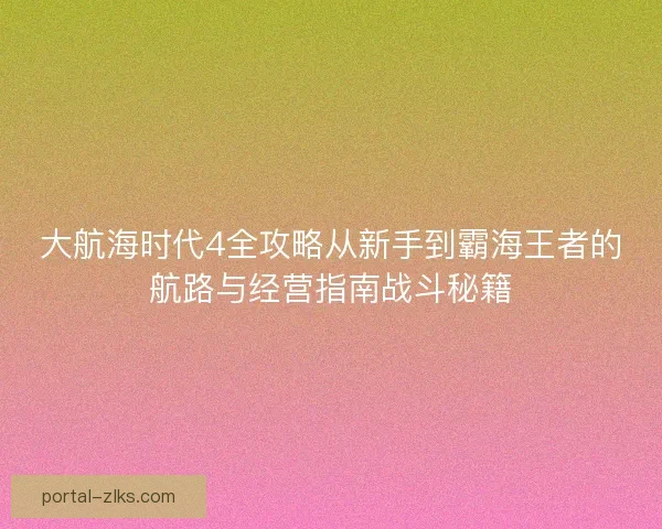 大航海时代4全攻略从新手到霸海王者的航路与经营指南战斗秘籍