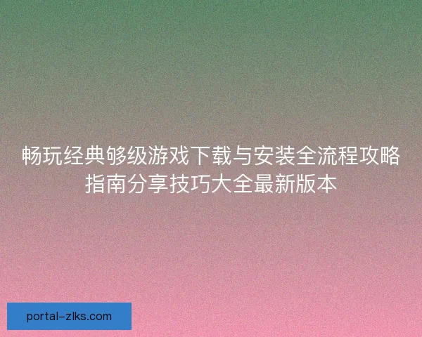 畅玩经典够级游戏下载与安装全流程攻略指南分享技巧大全最新版本