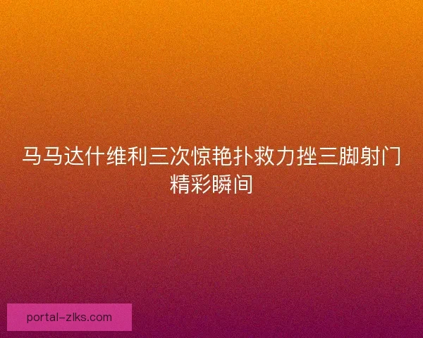 马马达什维利三次惊艳扑救力挫三脚射门精彩瞬间