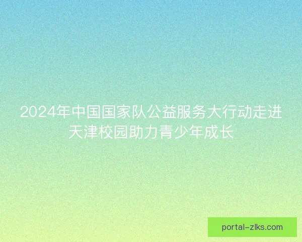 2024年中国国家队公益服务大行动走进天津校园助力青少年成长