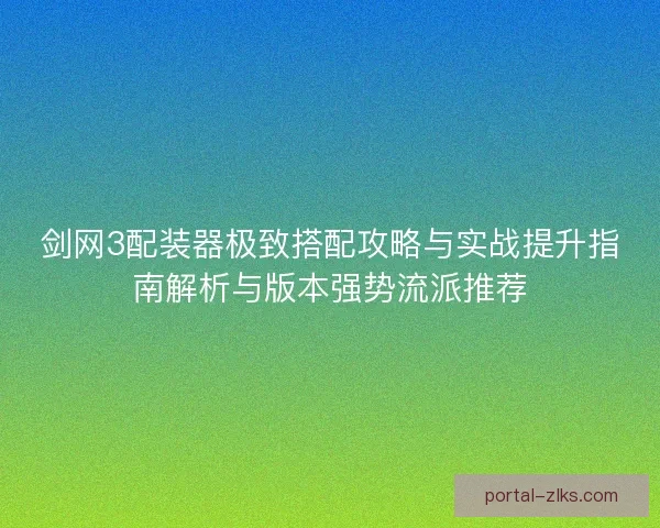 剑网3配装器极致搭配攻略与实战提升指南解析与版本强势流派推荐 剑网3配装器极致搭配攻略与实战提升指南解析与版本强势流派推荐
