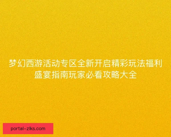 梦幻西游活动专区全新开启精彩玩法福利盛宴指南玩家必看攻略大全