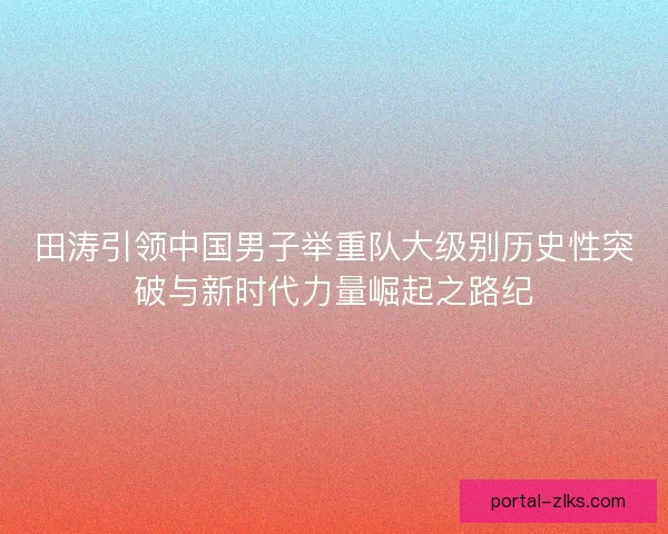 田涛引领中国男子举重队大级别历史性突破与新时代力量崛起之路纪