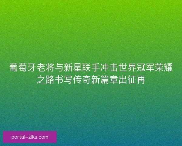葡萄牙老将与新星联手冲击世界冠军荣耀之路书写传奇新篇章出征再