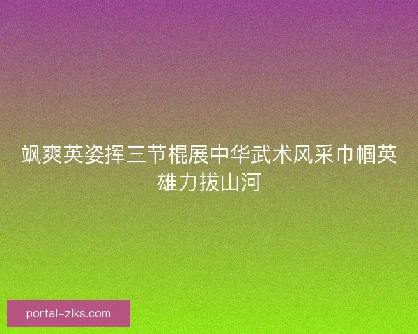 飒爽英姿挥三节棍展中华武术风采巾帼英雄力拔山河 飒爽英姿挥三节棍展中华武术风采巾帼英雄力拔山河
