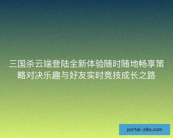 三国杀云端登陆全新体验随时随地畅享策略对决乐趣与好友实时竞技成长之路 三国杀云端登陆全新体验随时随地畅享策略对决乐趣与好友实时竞技成长之路