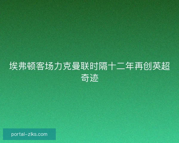 埃弗顿客场力克曼联时隔十二年再创英超奇迹 埃弗顿客场力克曼联时隔十二年再创英超奇迹