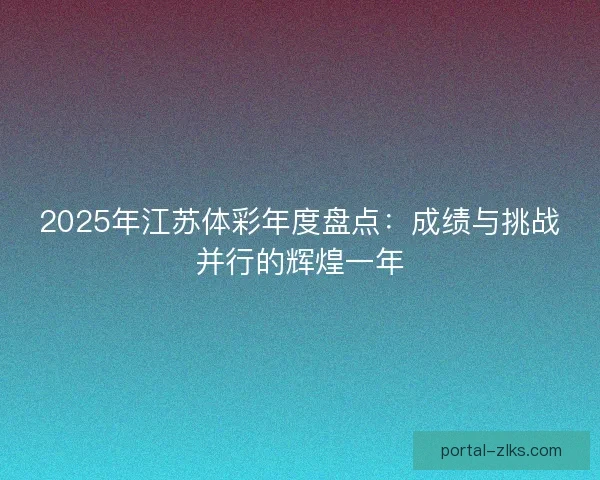 2025年江苏体彩年度盘点:成绩与挑战并行的辉煌一年 2025年江苏体彩年度盘点:成绩与挑战并行的辉煌一年